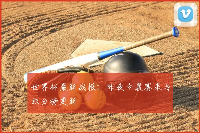 世界杯最新战报:昨夜今晨赛果与积分榜更新