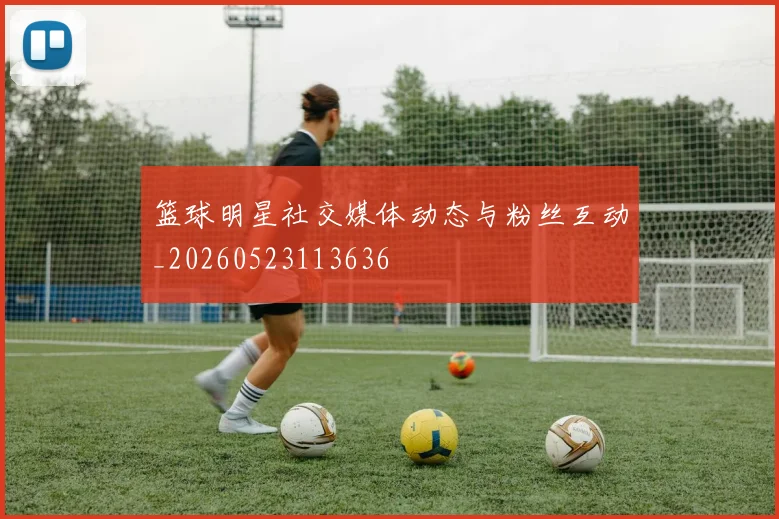 篮球明星社交媒体动态与粉丝互动_20260523113636