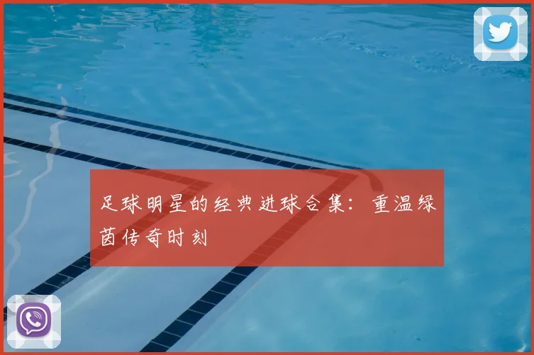 足球明星的经典进球合集:重温绿茵传奇时刻