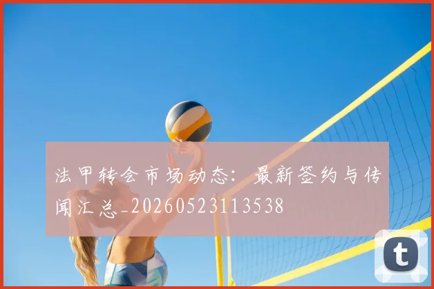 法甲转会市场动态：最新签约与传闻汇总_20260523113538