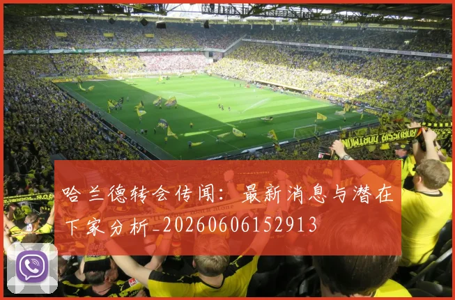 哈兰德转会传闻:最新消息与潜在下家分析_20260606152913