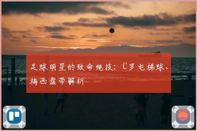 足球明星的致命绝技:C罗电梯球、梅西盘带解析