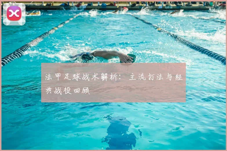 法甲足球战术解析：主流打法与经典战役回顾