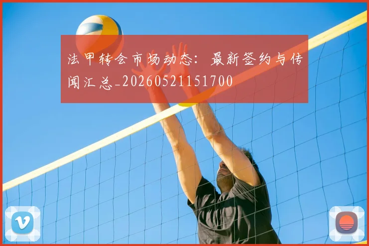 法甲转会市场动态：最新签约与传闻汇总_20260521151700