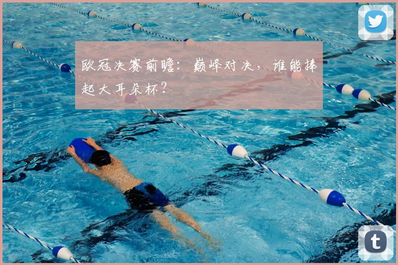欧冠决赛前瞻：巅峰对决，谁能捧起大耳朵杯？