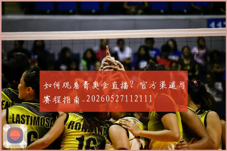 如何观看青奥会直播?官方渠道与赛程指南_20260527112111