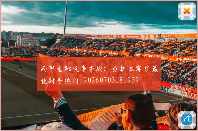 西甲金靴奖争夺战：分析本赛季最佳射手热门_20260703181939