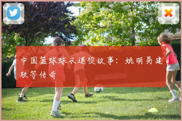 中国篮球球衣退役故事:姚明易建联等传奇