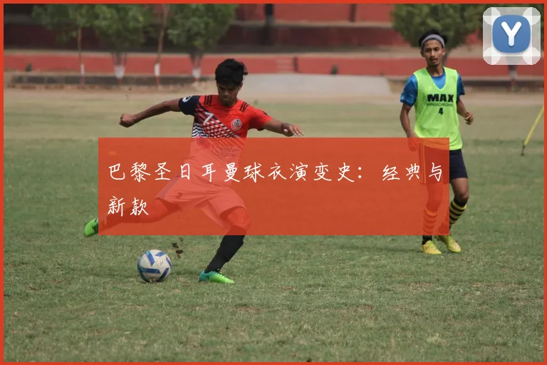 巴黎圣日耳曼球衣演变史：经典与新款