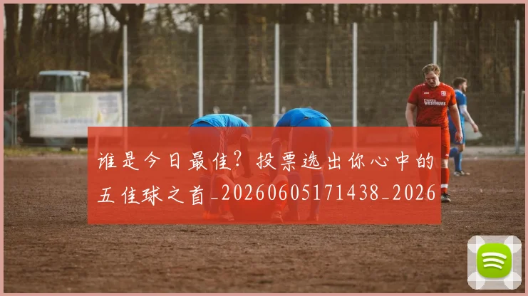 谁是今日最佳?投票选出你心中的五佳球之首_20260605171438_20260703181948