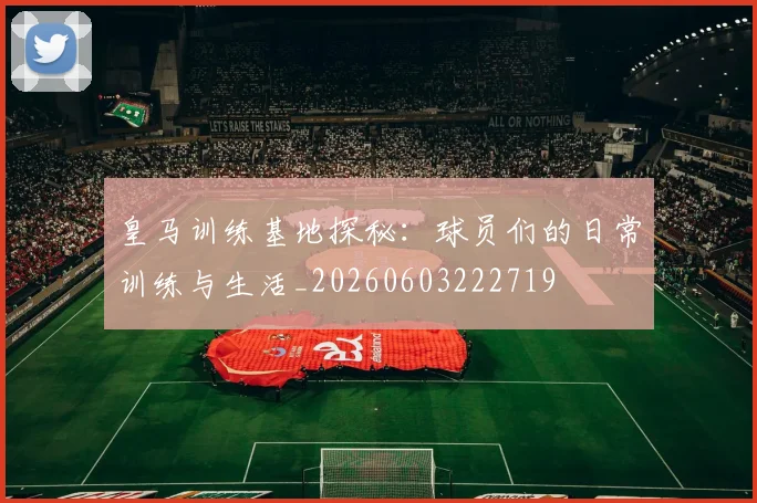 皇马训练基地探秘:球员们的日常训练与生活_20260603222719