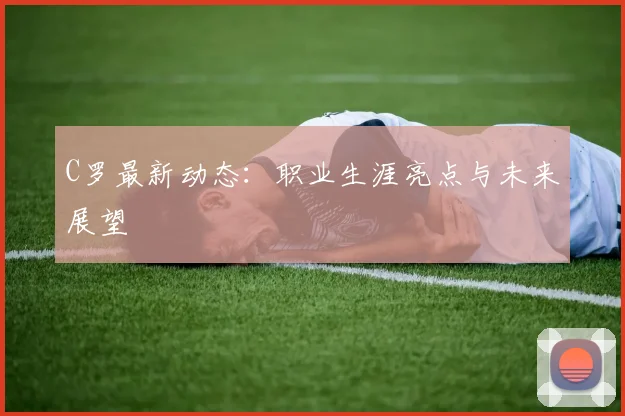 C罗最新动态：职业生涯亮点与未来展望