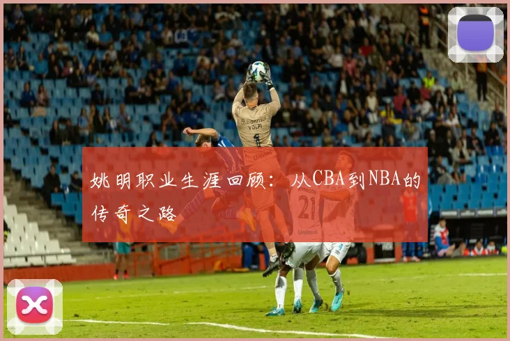 姚明职业生涯回顾：从CBA到NBA的传奇之路