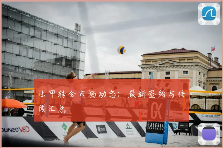 法甲转会市场动态:最新签约与传闻汇总