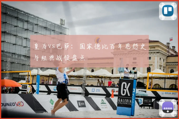 皇马vs巴萨:国家德比百年恩怨史与经典战役盘点