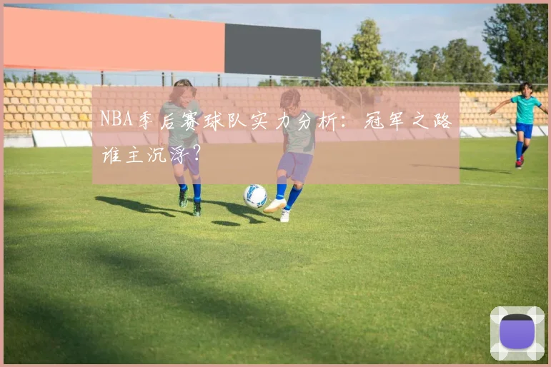 NBA季后赛球队实力分析：冠军之路谁主沉浮？