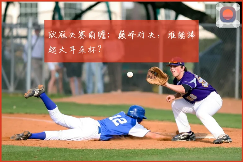 欧冠决赛前瞻:巅峰对决,谁能捧起大耳朵杯?