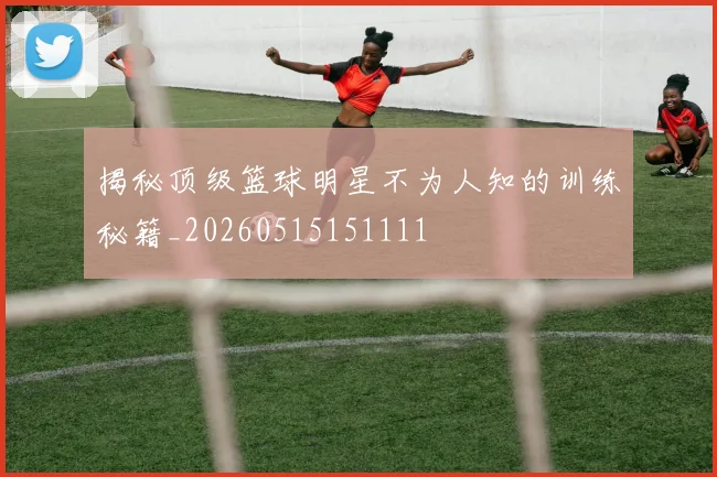 揭秘顶级篮球明星不为人知的训练秘籍_20260515151111