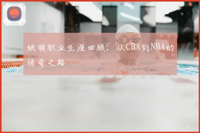 姚明职业生涯回顾:从CBA到NBA的传奇之路
