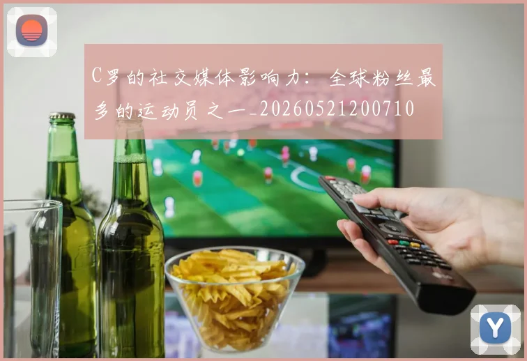 C罗的社交媒体影响力:全球粉丝最多的运动员之一_20260521200710