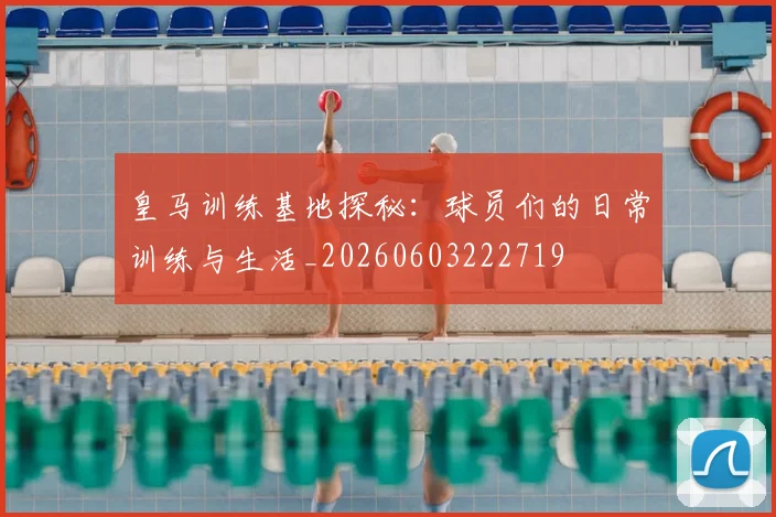 皇马训练基地探秘：球员们的日常训练与生活_20260603222719
