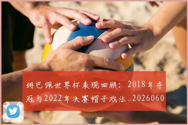 姆巴佩世界杯表现回顾:2018年夺冠与2022年决赛帽子戏法_20260606153109