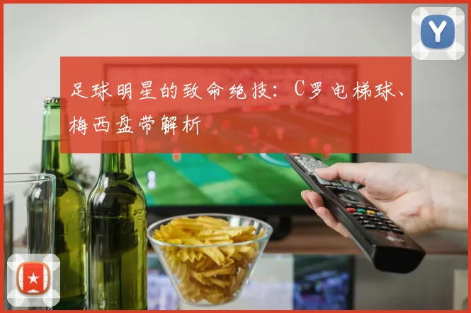 足球明星的致命绝技:C罗电梯球、梅西盘带解析