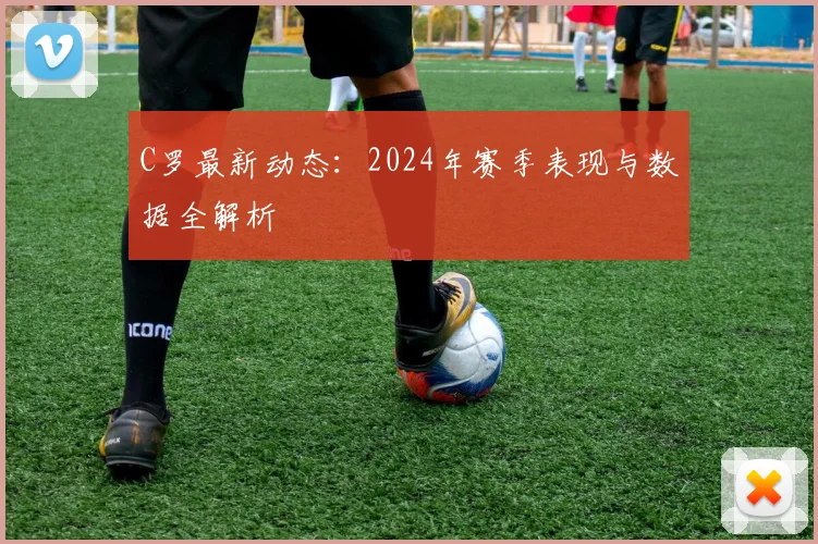 C罗最新动态:2024年赛季表现与数据全解析