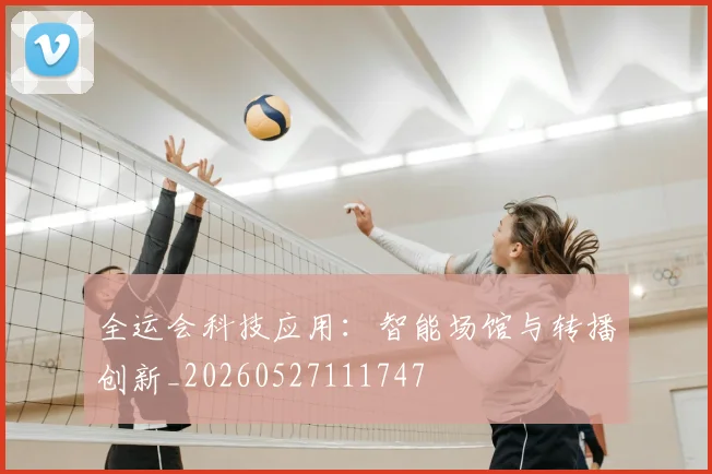 全运会科技应用:智能场馆与转播创新_20260527111747