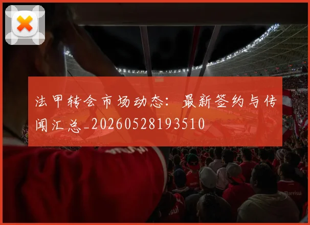 法甲转会市场动态：最新签约与传闻汇总_20260528193510