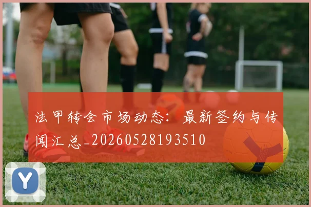 法甲转会市场动态:最新签约与传闻汇总_20260528193510