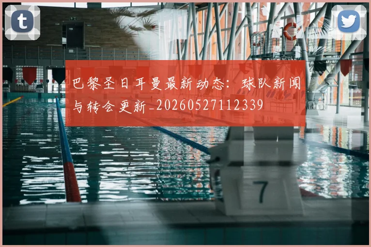 巴黎圣日耳曼最新动态:球队新闻与转会更新_20260527112339