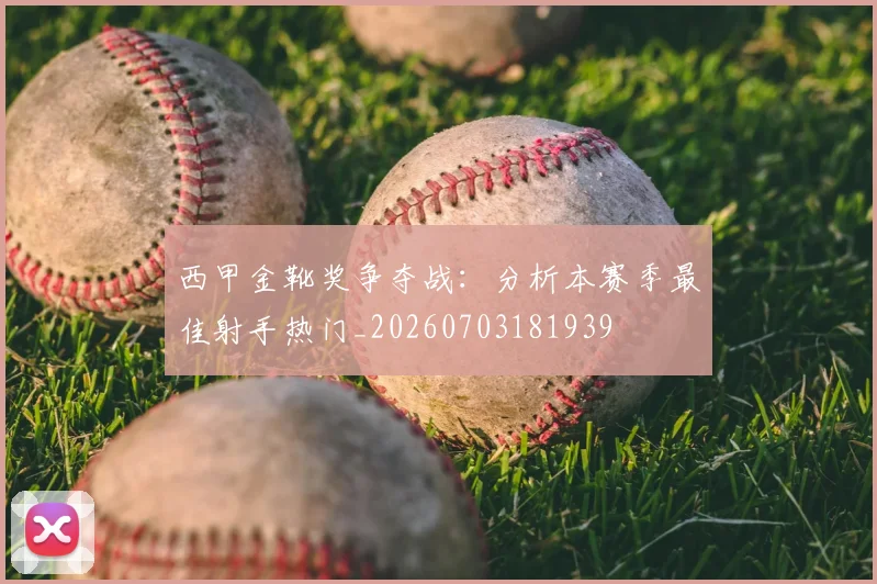 西甲金靴奖争夺战：分析本赛季最佳射手热门_20260703181939