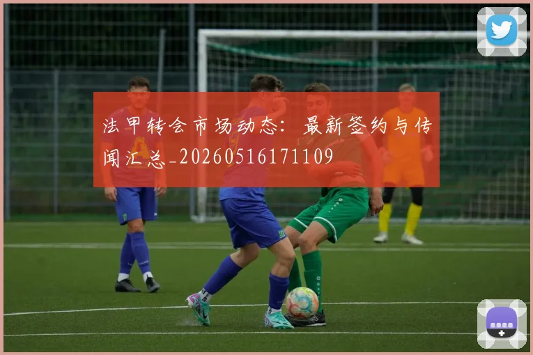 法甲转会市场动态：最新签约与传闻汇总_20260516171109