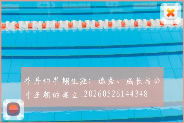 乔丹的早期生涯：选秀、成长与公牛王朝的建立_20260526144348