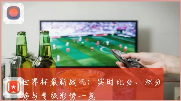 世界杯最新战况：实时比分、积分榜与晋级形势一览
