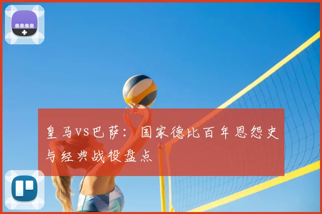 皇马vs巴萨：国家德比百年恩怨史与经典战役盘点