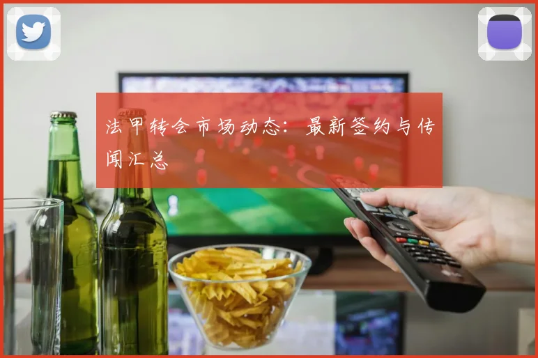 法甲转会市场动态：最新签约与传闻汇总