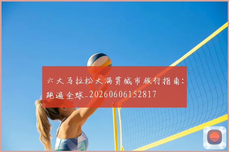 六大马拉松大满贯城市旅行指南：跑遍全球_20260606152817