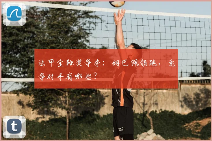 法甲金靴奖争夺：姆巴佩领跑，竞争对手有哪些？