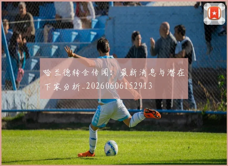哈兰德转会传闻：最新消息与潜在下家分析_20260606152913