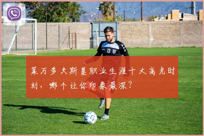莱万多夫斯基职业生涯十大高光时刻,哪个让你印象最深?