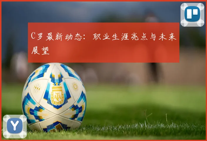 C罗最新动态:职业生涯亮点与未来展望