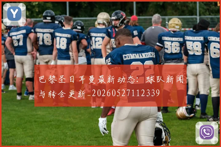 巴黎圣日耳曼最新动态:球队新闻与转会更新_20260527112339