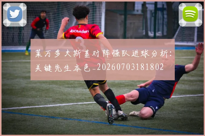 莱万多夫斯基对阵强队进球分析：关键先生本色_20260703181802