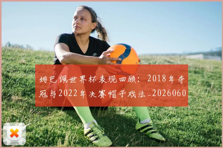 姆巴佩世界杯表现回顾:2018年夺冠与2022年决赛帽子戏法_20260606153109