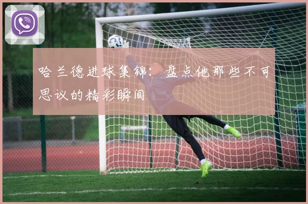 哈兰德进球集锦:盘点他那些不可思议的精彩瞬间