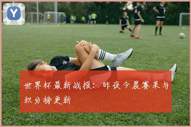 世界杯最新战报：昨夜今晨赛果与积分榜更新