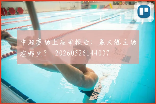 中超赛场上座率报告:最火爆主场在哪里?_20260526144037