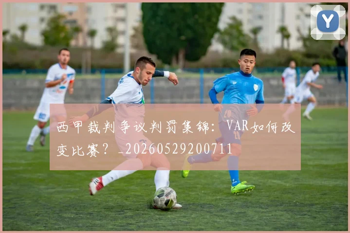 西甲裁判争议判罚集锦:VAR如何改变比赛?_20260529200711